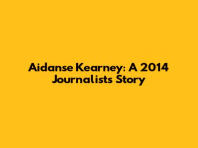 Aidanse Kearney: A 2014 Journalist's Story