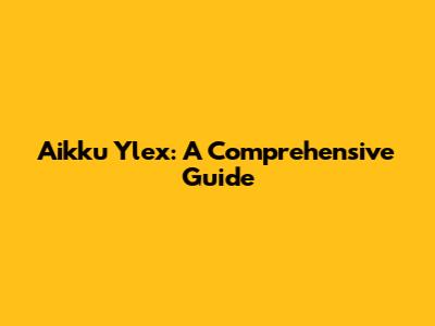 Aikku Ylex: A Comprehensive Guide