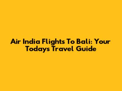 Air India Flights To Bali: Your Today's Travel Guide
