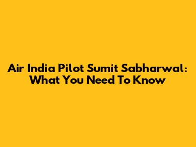 Air India Pilot Sumit Sabharwal: What You Need To Know