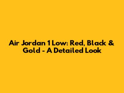 Air Jordan 1 Low: Red, Black & Gold - A Detailed Look