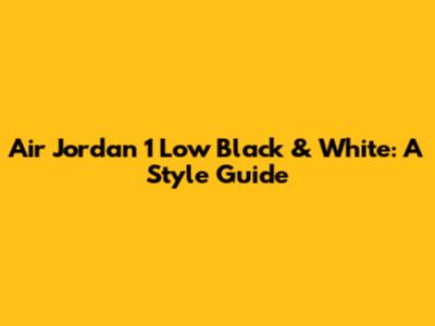 Air Jordan 1 Low Black & White: A Style Guide