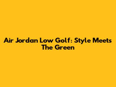 Air Jordan Low Golf: Style Meets The Green