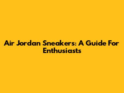 Air Jordan Sneakers: A Guide For Enthusiasts