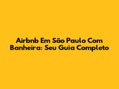 Airbnb Em São Paulo Com Banheira: Seu Guia Completo