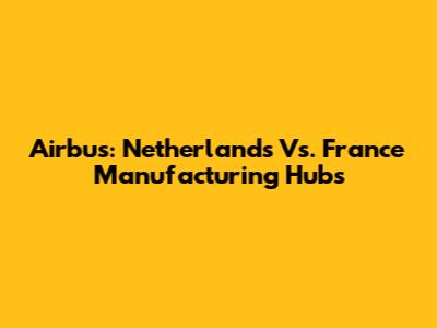 Airbus: Netherlands Vs. France Manufacturing Hubs