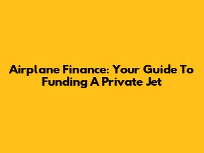 Airplane Finance: Your Guide To Funding A Private Jet