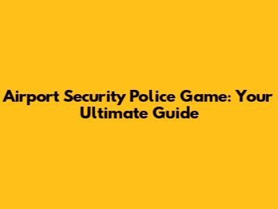 Airport Security Police Game: Your Ultimate Guide