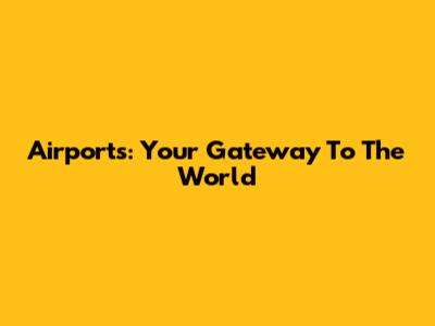 Airports: Your Gateway To The World