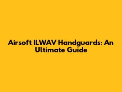 Airsoft ILWAV Handguards: An Ultimate Guide