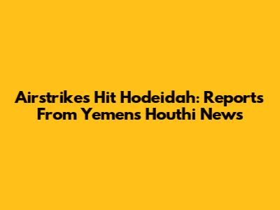 Airstrikes Hit Hodeidah: Reports From Yemen's Houthi News
