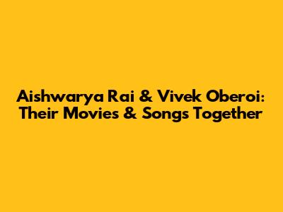 Aishwarya Rai & Vivek Oberoi: Their Movies & Songs Together
