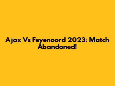 Ajax Vs Feyenoord 2023: Match Abandoned!