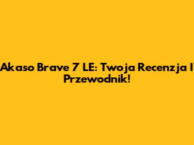 Akaso Brave 7 LE: Twoja Recenzja I Przewodnik!