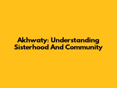 Akhwaty: Understanding Sisterhood And Community