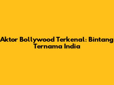 Aktor Bollywood Terkenal: Bintang Ternama India
