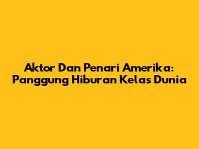 Aktor Dan Penari Amerika: Panggung Hiburan Kelas Dunia