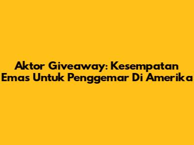 Aktor Giveaway: Kesempatan Emas Untuk Penggemar Di Amerika