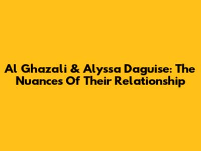 Al Ghazali & Alyssa Daguise: The Nuances Of Their Relationship