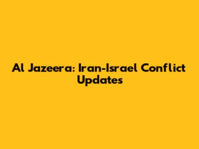 Al Jazeera: Iran-Israel Conflict Updates