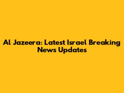 Al Jazeera: Latest Israel Breaking News Updates