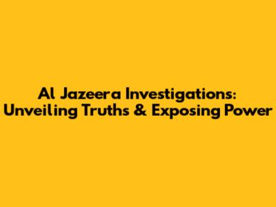 Al Jazeera Investigations: Unveiling Truths & Exposing Power