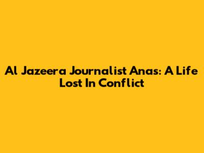 Al Jazeera Journalist Anas: A Life Lost In Conflict