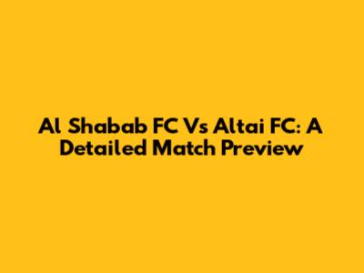 Al Shabab FC Vs Altai FC: A Detailed Match Preview