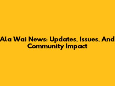 Ala Wai News: Updates, Issues, And Community Impact