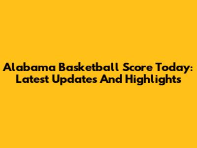 Alabama Basketball Score Today: Latest Updates And Highlights