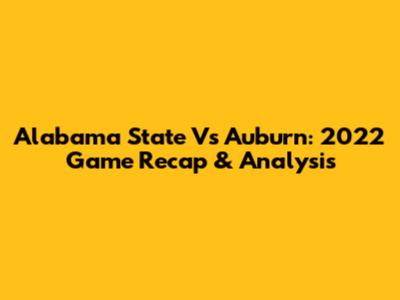 Alabama State Vs Auburn: 2022 Game Recap & Analysis
