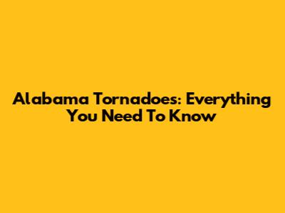 Alabama Tornadoes: Everything You Need To Know
