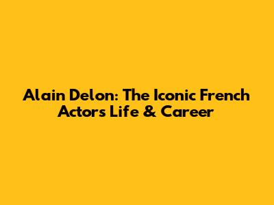 Alain Delon: The Iconic French Actor's Life & Career