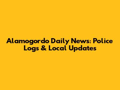 Alamogordo Daily News: Police Logs & Local Updates