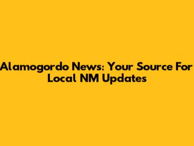 Alamogordo News: Your Source For Local NM Updates