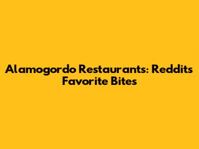 Alamogordo Restaurants: Reddit's Favorite Bites