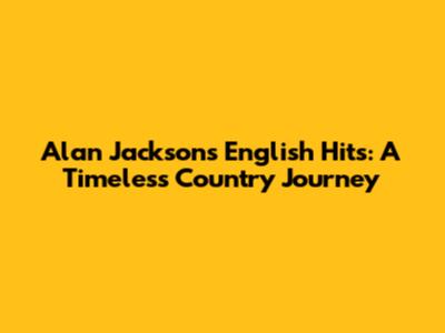 Alan Jackson's English Hits: A Timeless Country Journey