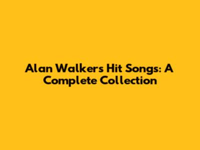 Alan Walker's Hit Songs: A Complete Collection