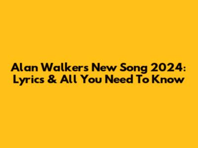 Alan Walker's New Song 2024: Lyrics & All You Need To Know