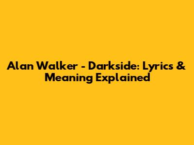 Alan Walker - Darkside: Lyrics & Meaning Explained
