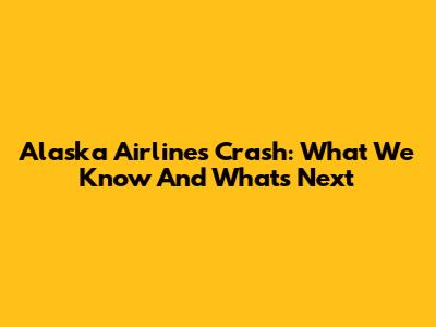 Alaska Airlines Crash: What We Know And What's Next