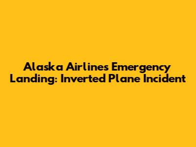 Alaska Airlines Emergency Landing: Inverted Plane Incident