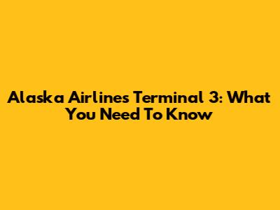 Alaska Airlines Terminal 3: What You Need To Know
