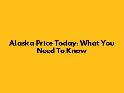 Alaska Price Today: What You Need To Know