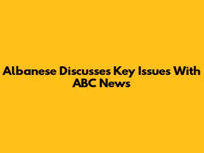 Albanese Discusses Key Issues With ABC News