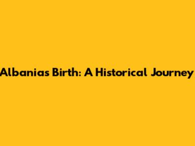 Albania's Birth: A Historical Journey