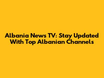 Albania News TV: Stay Updated With Top Albanian Channels