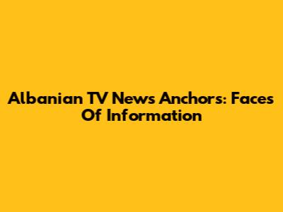 Albanian TV News Anchors: Faces Of Information