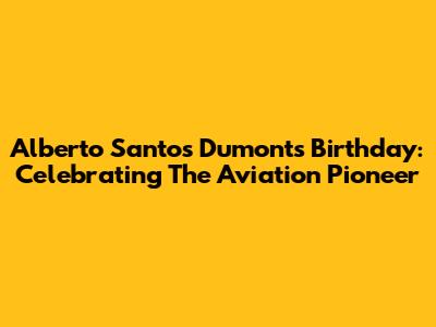 Alberto Santos Dumont's Birthday: Celebrating The Aviation Pioneer