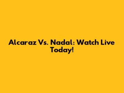 Alcaraz Vs. Nadal: Watch Live Today!
